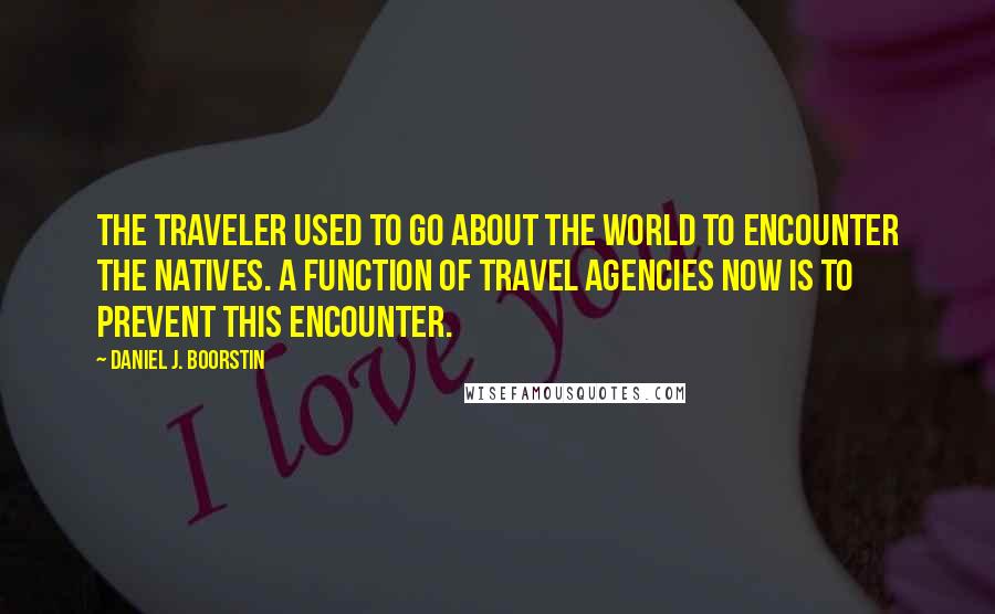 Daniel J. Boorstin Quotes: The traveler used to go about the world to encounter the natives. A function of travel agencies now is to prevent this encounter.