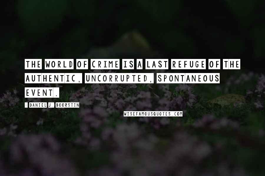 Daniel J. Boorstin Quotes: The world of crime is a last refuge of the authentic, uncorrupted, spontaneous event.