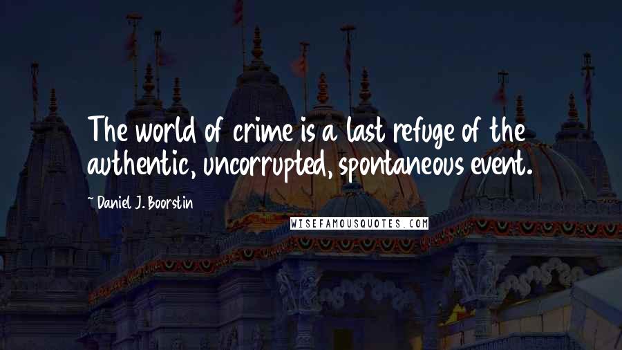 Daniel J. Boorstin Quotes: The world of crime is a last refuge of the authentic, uncorrupted, spontaneous event.