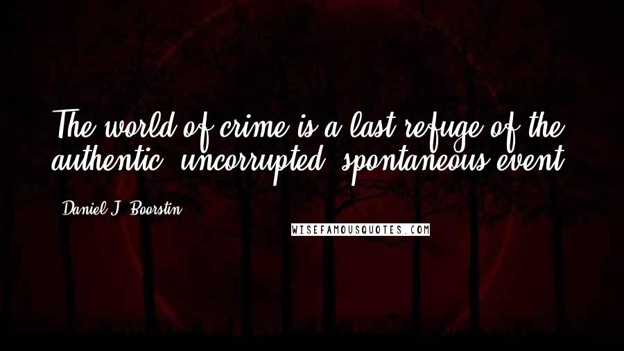 Daniel J. Boorstin Quotes: The world of crime is a last refuge of the authentic, uncorrupted, spontaneous event.