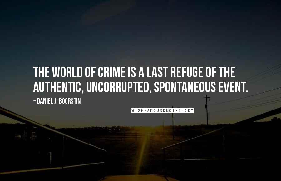 Daniel J. Boorstin Quotes: The world of crime is a last refuge of the authentic, uncorrupted, spontaneous event.