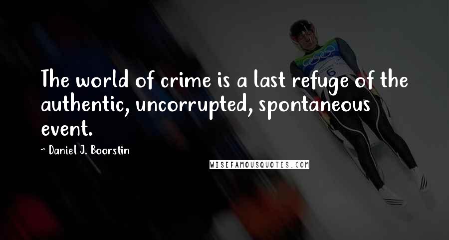 Daniel J. Boorstin Quotes: The world of crime is a last refuge of the authentic, uncorrupted, spontaneous event.