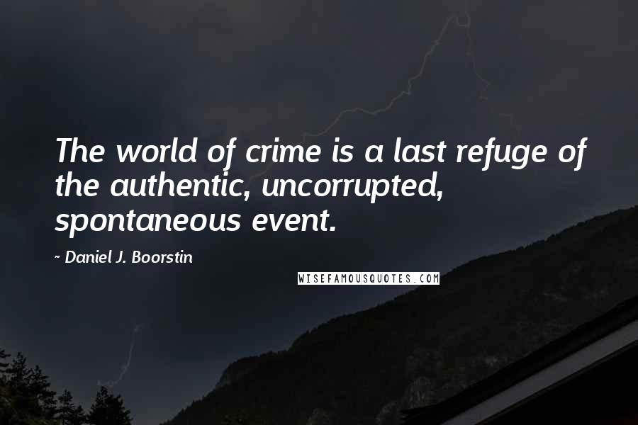 Daniel J. Boorstin Quotes: The world of crime is a last refuge of the authentic, uncorrupted, spontaneous event.