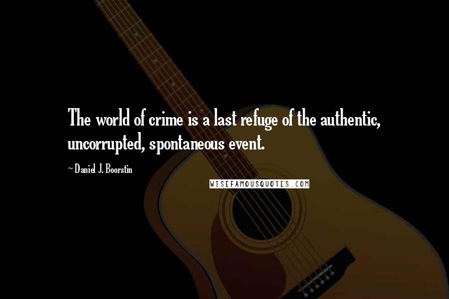 Daniel J. Boorstin Quotes: The world of crime is a last refuge of the authentic, uncorrupted, spontaneous event.