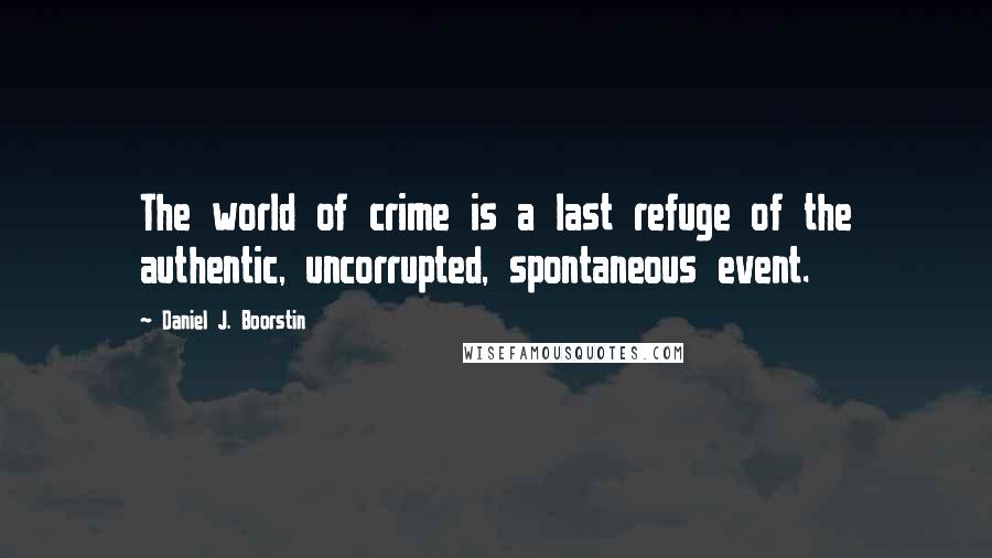 Daniel J. Boorstin Quotes: The world of crime is a last refuge of the authentic, uncorrupted, spontaneous event.