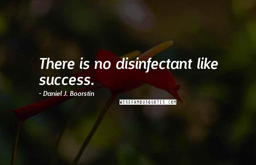 Daniel J. Boorstin Quotes: There is no disinfectant like success.