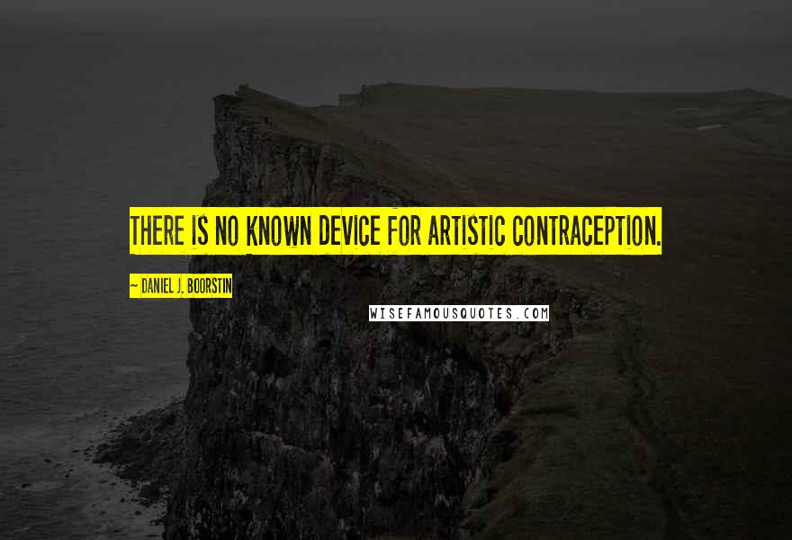 Daniel J. Boorstin Quotes: There is no known device for artistic contraception.