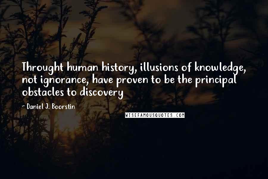 Daniel J. Boorstin Quotes: Throught human history, illusions of knowledge, not ignorance, have proven to be the principal obstacles to discovery