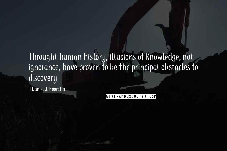 Daniel J. Boorstin Quotes: Throught human history, illusions of knowledge, not ignorance, have proven to be the principal obstacles to discovery