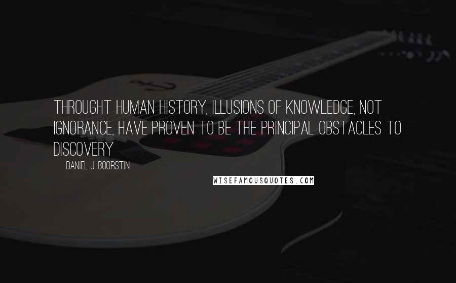 Daniel J. Boorstin Quotes: Throught human history, illusions of knowledge, not ignorance, have proven to be the principal obstacles to discovery