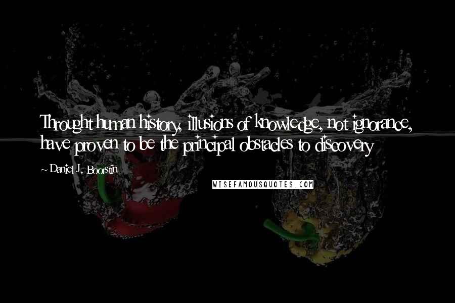 Daniel J. Boorstin Quotes: Throught human history, illusions of knowledge, not ignorance, have proven to be the principal obstacles to discovery