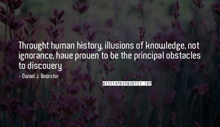 Daniel J. Boorstin Quotes: Throught human history, illusions of knowledge, not ignorance, have proven to be the principal obstacles to discovery