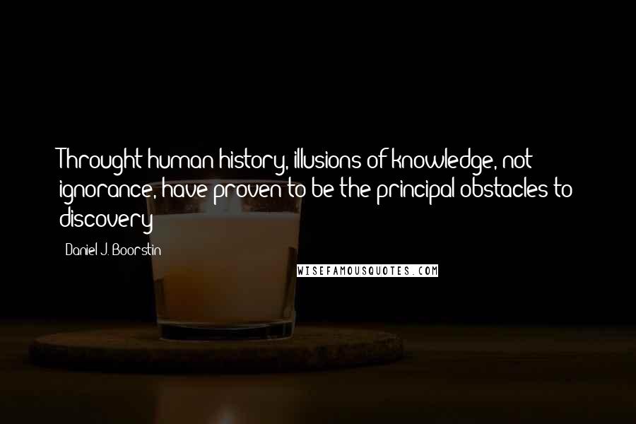 Daniel J. Boorstin Quotes: Throught human history, illusions of knowledge, not ignorance, have proven to be the principal obstacles to discovery