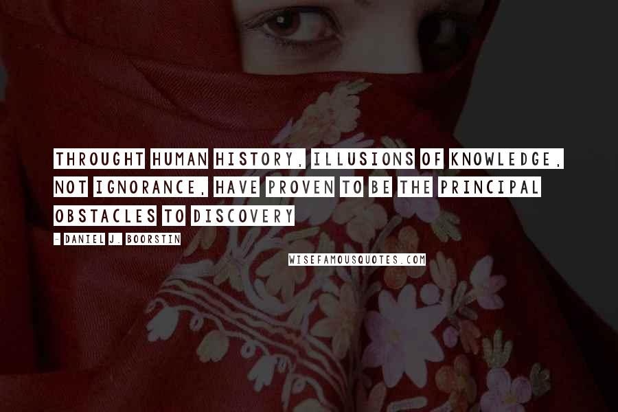 Daniel J. Boorstin Quotes: Throught human history, illusions of knowledge, not ignorance, have proven to be the principal obstacles to discovery