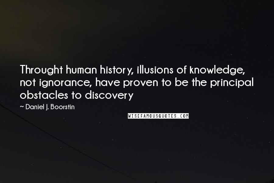 Daniel J. Boorstin Quotes: Throught human history, illusions of knowledge, not ignorance, have proven to be the principal obstacles to discovery