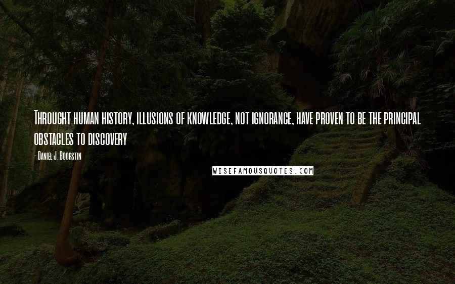 Daniel J. Boorstin Quotes: Throught human history, illusions of knowledge, not ignorance, have proven to be the principal obstacles to discovery