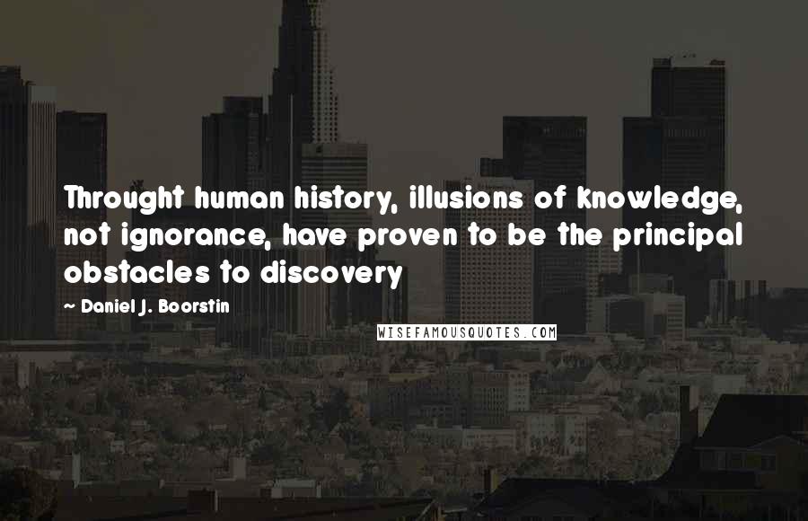 Daniel J. Boorstin Quotes: Throught human history, illusions of knowledge, not ignorance, have proven to be the principal obstacles to discovery