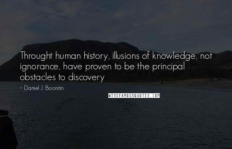 Daniel J. Boorstin Quotes: Throught human history, illusions of knowledge, not ignorance, have proven to be the principal obstacles to discovery