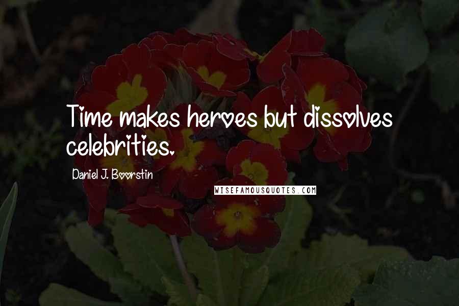 Daniel J. Boorstin Quotes: Time makes heroes but dissolves celebrities.