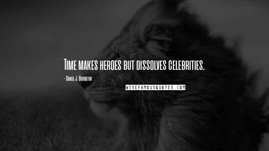 Daniel J. Boorstin Quotes: Time makes heroes but dissolves celebrities.