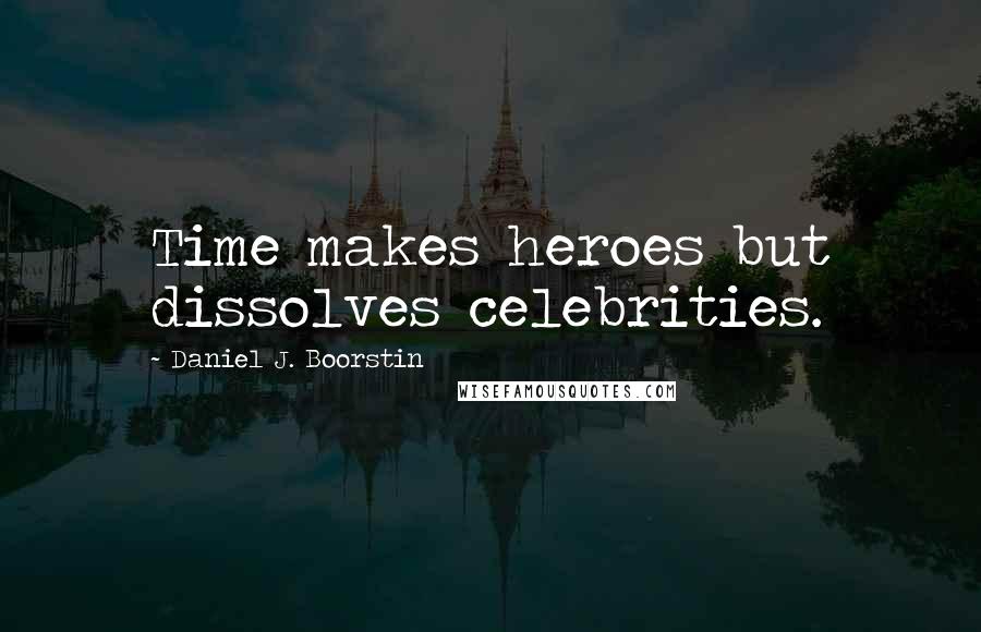 Daniel J. Boorstin Quotes: Time makes heroes but dissolves celebrities.