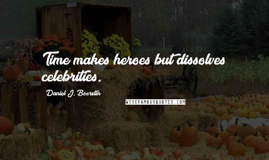 Daniel J. Boorstin Quotes: Time makes heroes but dissolves celebrities.