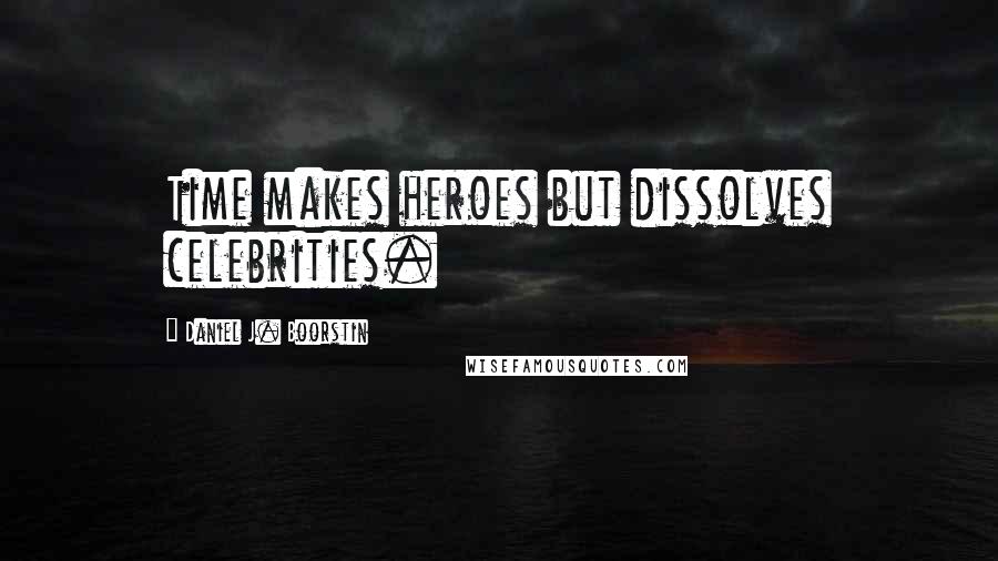 Daniel J. Boorstin Quotes: Time makes heroes but dissolves celebrities.