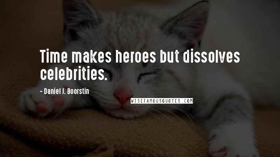 Daniel J. Boorstin Quotes: Time makes heroes but dissolves celebrities.