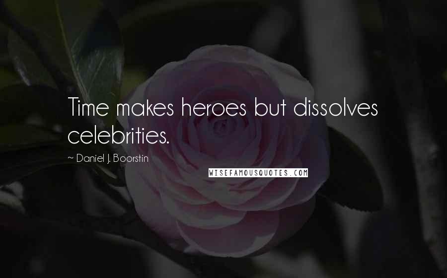 Daniel J. Boorstin Quotes: Time makes heroes but dissolves celebrities.