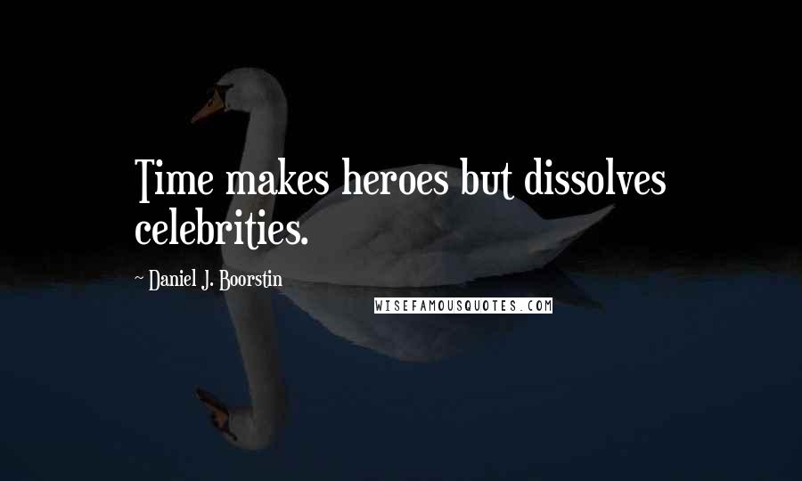Daniel J. Boorstin Quotes: Time makes heroes but dissolves celebrities.