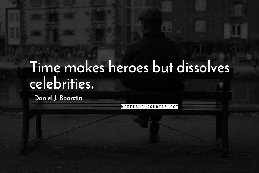 Daniel J. Boorstin Quotes: Time makes heroes but dissolves celebrities.