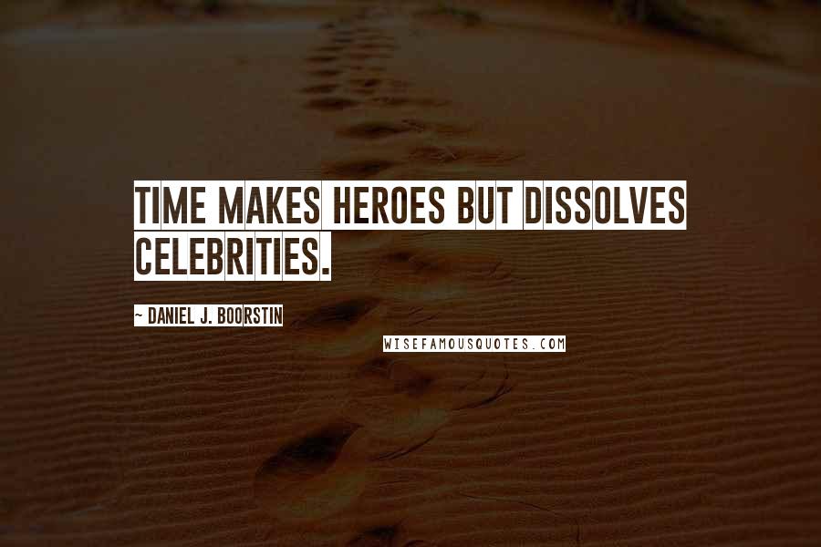 Daniel J. Boorstin Quotes: Time makes heroes but dissolves celebrities.