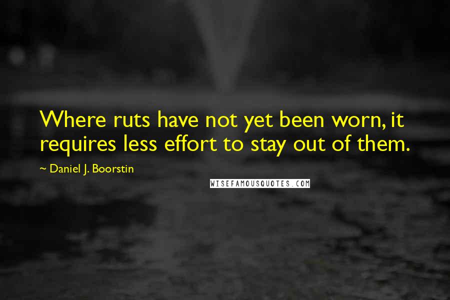 Daniel J. Boorstin Quotes: Where ruts have not yet been worn, it requires less effort to stay out of them.