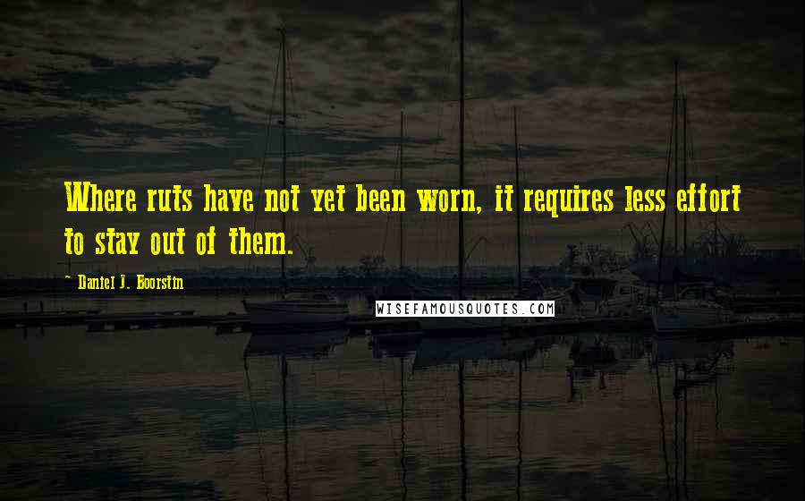 Daniel J. Boorstin Quotes: Where ruts have not yet been worn, it requires less effort to stay out of them.