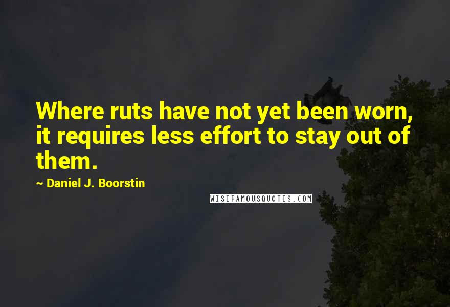 Daniel J. Boorstin Quotes: Where ruts have not yet been worn, it requires less effort to stay out of them.