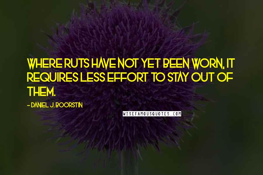 Daniel J. Boorstin Quotes: Where ruts have not yet been worn, it requires less effort to stay out of them.