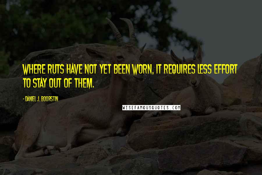 Daniel J. Boorstin Quotes: Where ruts have not yet been worn, it requires less effort to stay out of them.