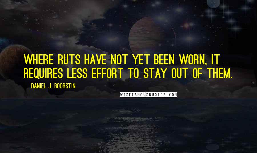 Daniel J. Boorstin Quotes: Where ruts have not yet been worn, it requires less effort to stay out of them.
