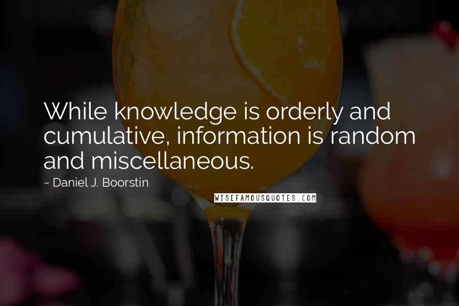 Daniel J. Boorstin Quotes: While knowledge is orderly and cumulative, information is random and miscellaneous.