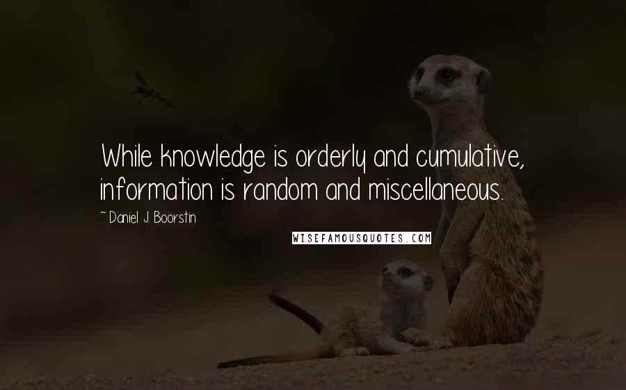 Daniel J. Boorstin Quotes: While knowledge is orderly and cumulative, information is random and miscellaneous.