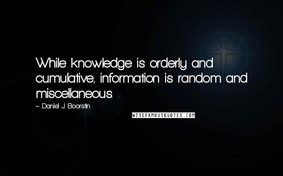 Daniel J. Boorstin Quotes: While knowledge is orderly and cumulative, information is random and miscellaneous.