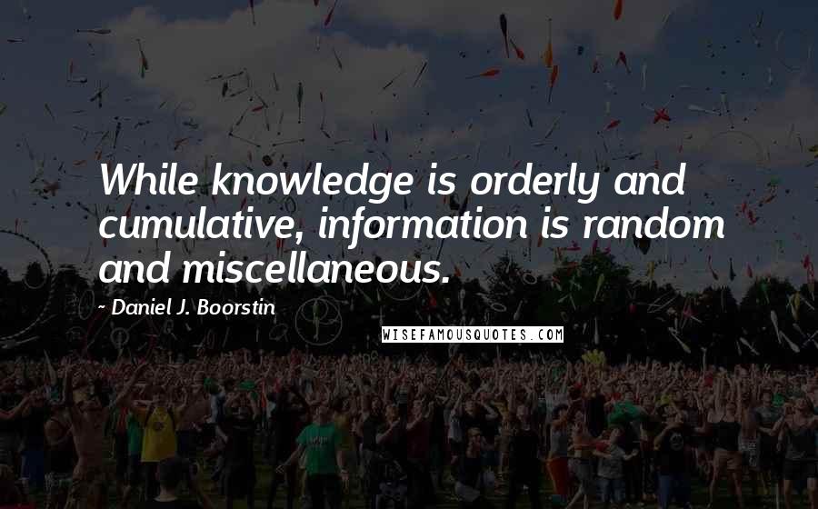 Daniel J. Boorstin Quotes: While knowledge is orderly and cumulative, information is random and miscellaneous.