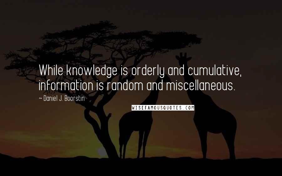 Daniel J. Boorstin Quotes: While knowledge is orderly and cumulative, information is random and miscellaneous.