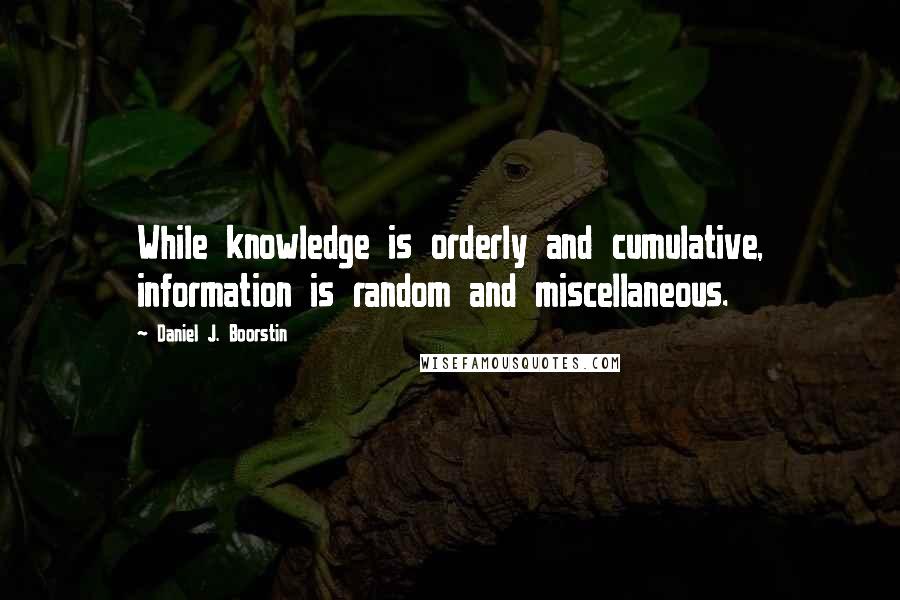 Daniel J. Boorstin Quotes: While knowledge is orderly and cumulative, information is random and miscellaneous.