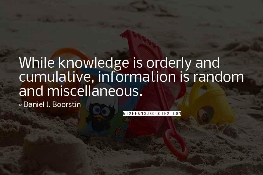 Daniel J. Boorstin Quotes: While knowledge is orderly and cumulative, information is random and miscellaneous.