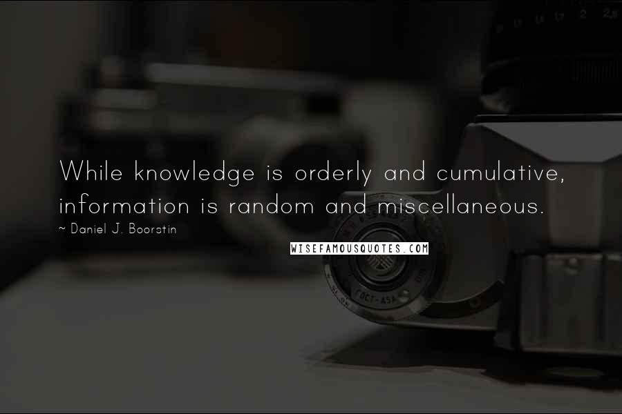 Daniel J. Boorstin Quotes: While knowledge is orderly and cumulative, information is random and miscellaneous.