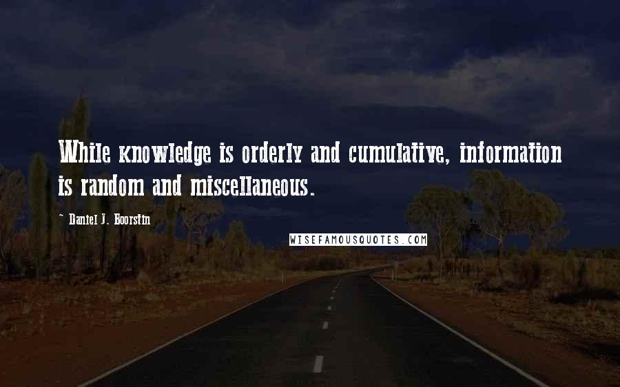 Daniel J. Boorstin Quotes: While knowledge is orderly and cumulative, information is random and miscellaneous.