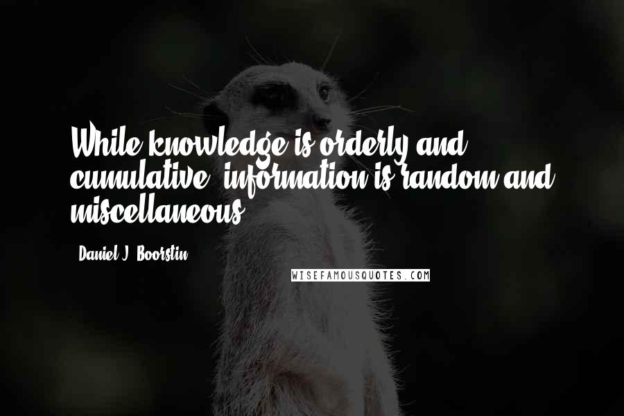 Daniel J. Boorstin Quotes: While knowledge is orderly and cumulative, information is random and miscellaneous.