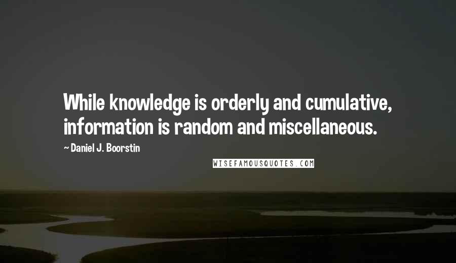 Daniel J. Boorstin Quotes: While knowledge is orderly and cumulative, information is random and miscellaneous.