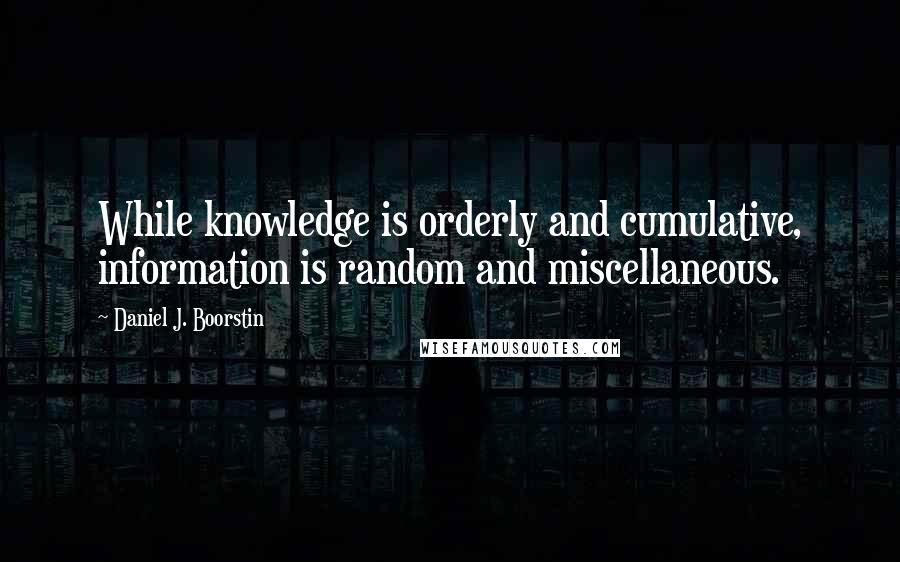 Daniel J. Boorstin Quotes: While knowledge is orderly and cumulative, information is random and miscellaneous.